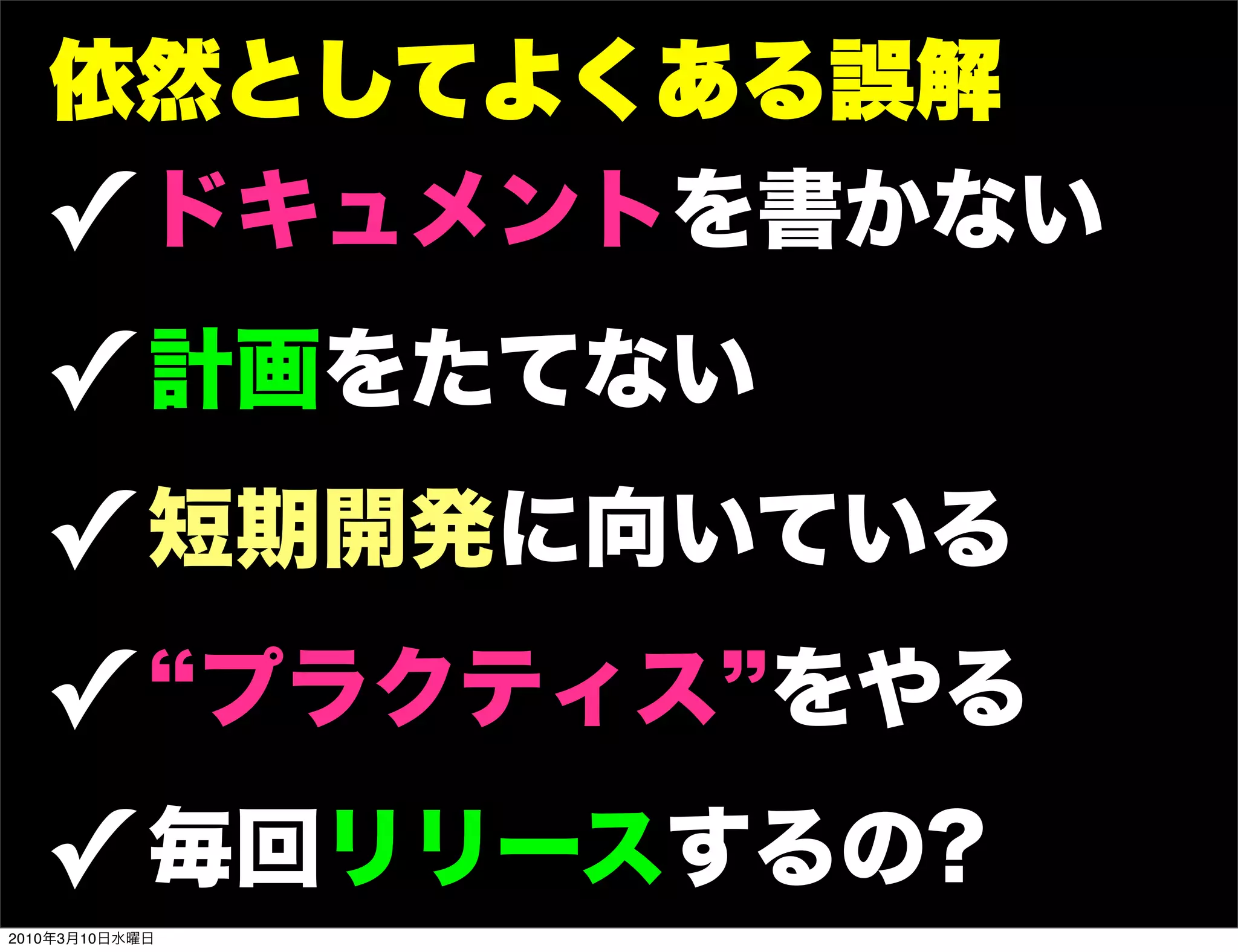 依然としてよくある誤解
   ! ドキュメントを書かない
   ! 計画をたてない
   ! 短期開発に向いている
   ! プラクティス をやる
   ! 毎回リリースするの?
2010年3月10日水曜日
 