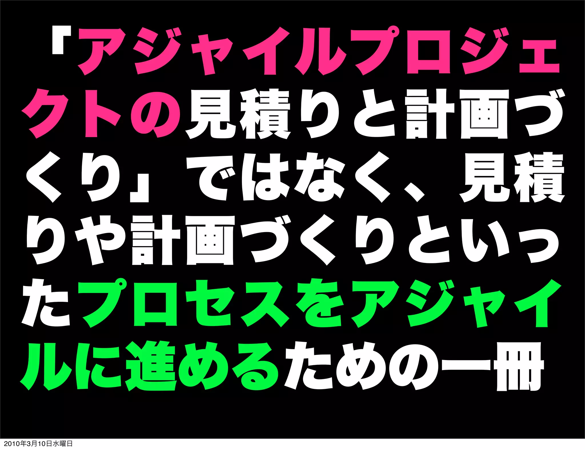 「アジャイルプロジェ
  クトの見積りと計画づ
  くり」ではなく、見積
  りや計画づくりといっ
  たプロセスをアジャイ
  ルに進めるための一冊
2010年3月10日水曜日
 
