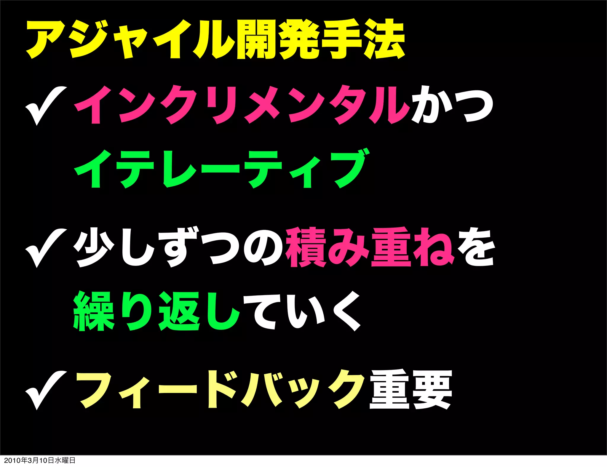 アジャイル開発手法
   ! インクリメンタルかつ
            イテレーティブ
   ! 少しずつの積み重ねを
            繰り返していく
   ! フィードバック重要
2010年3月10日水曜日
 