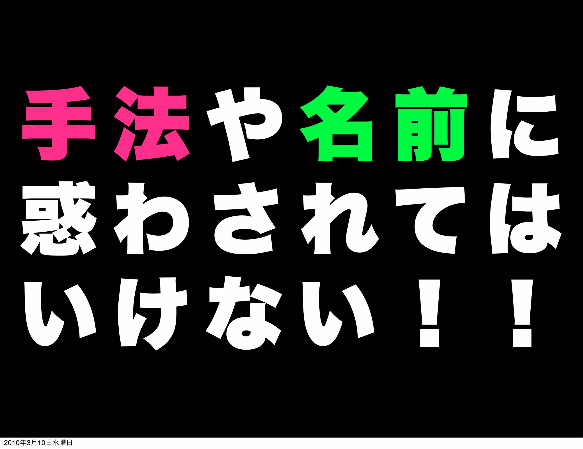 手法や名前に
  惑わされては
  いけない！！
2010年3月10日水曜日
 