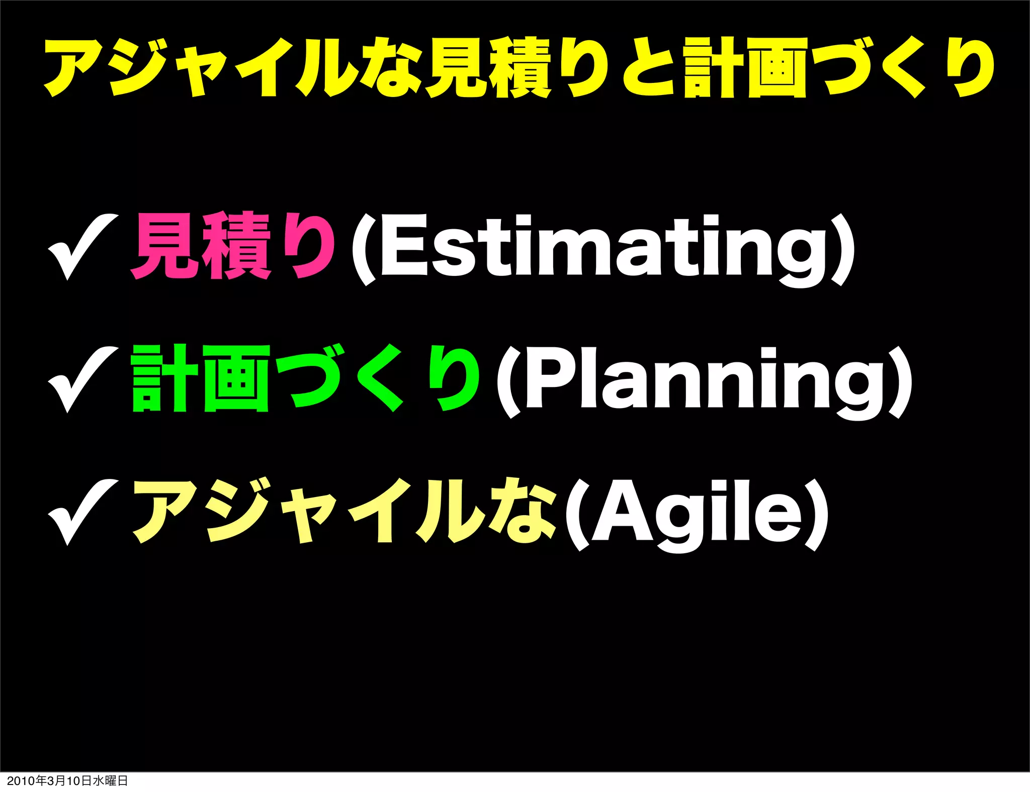 アジャイルな見積りと計画づくり

   ! 見積り(Estimating)
   ! 計画づくり(Planning)
   ! アジャイルな(Agile)

2010年3月10日水曜日
 