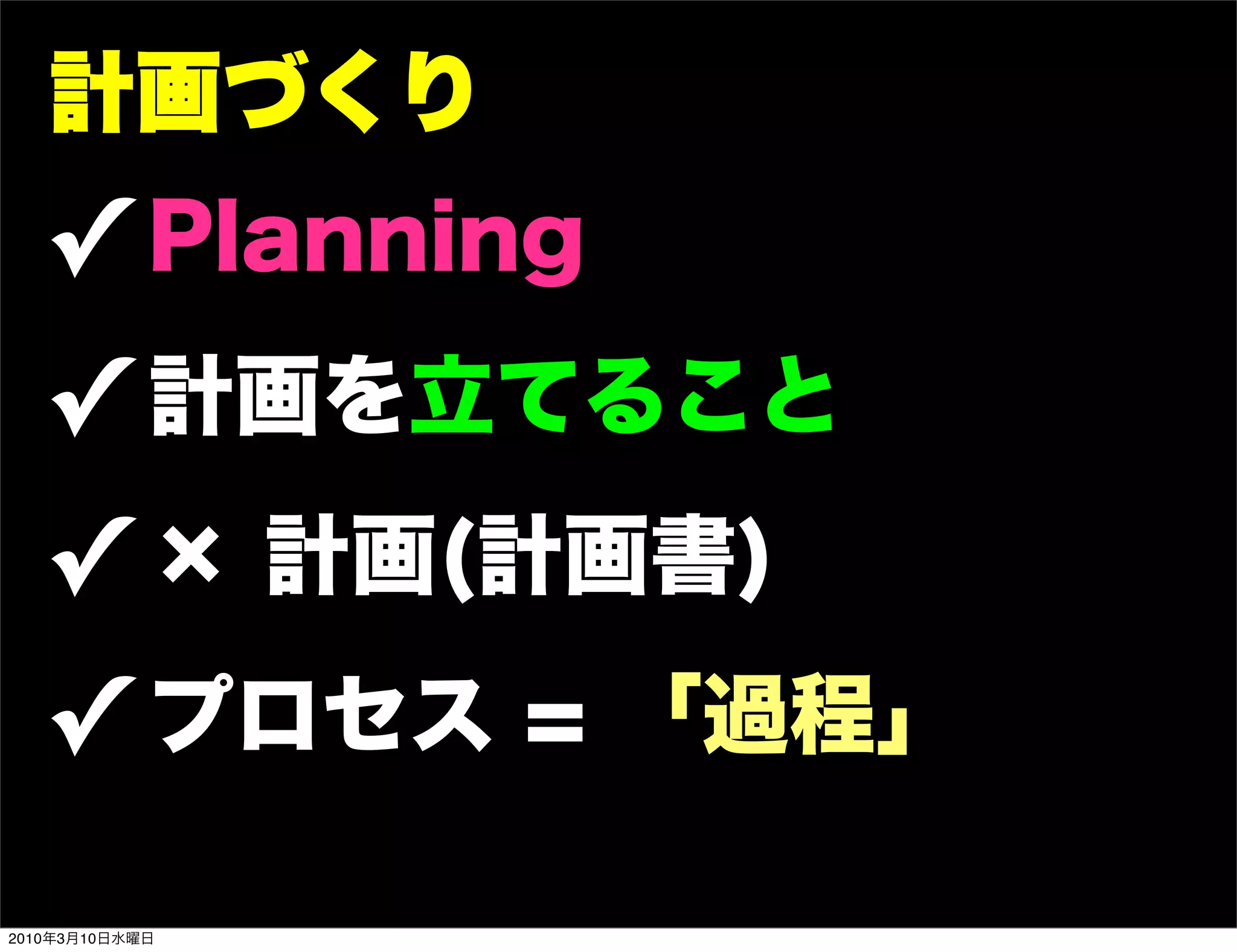 計画づくり
   ! Planning
   ! 計画を立てること
   ! × 計画(計画書)
   ! プロセス = 「過程」
2010年3月10日水曜日
 
