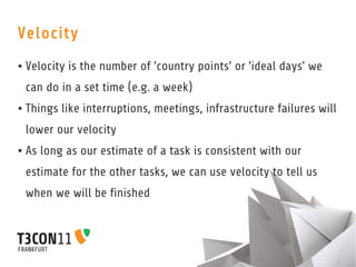 Velocity
●   Velocity is the number of 'country points' or 'ideal days' we
    can do in a set time (e.g. a week)
●   Thin...