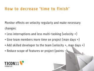 How to decrease 'time to finish'


Monitor effects on velocity regularly and make necessary
changes:
●   Less interruption...