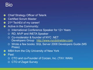 Bio,[object Object],Chief Strategy Officer of Telerik,[object Object],Certified Scrum Master,[object Object],21stTechEd of my career!,[object Object],Active in the Community:,[object Object],International Conference Speaker for 12+ Years,[object Object],RD, MVP and INETA Speaker ,[object Object],Co-moderator & founder of NYC .NET Developers Group   http://www.nycdotnetdev.com,[object Object],Wrote a few books: SQL Server 2008 Developers Guide (MS Press),[object Object],MBA from the City University of New York,[object Object],Past:,[object Object],CTO and co-Founder of Corzen, Inc. (TXV: WAN),[object Object],CTO of Zagat Survey ,[object Object]