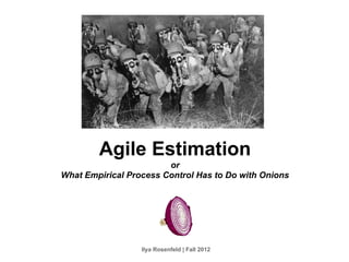 Agile Estimation
                        or
What Empirical Process Control Has to Do with Onions




                  Ilya Rosenfeld | Fall 2012
 