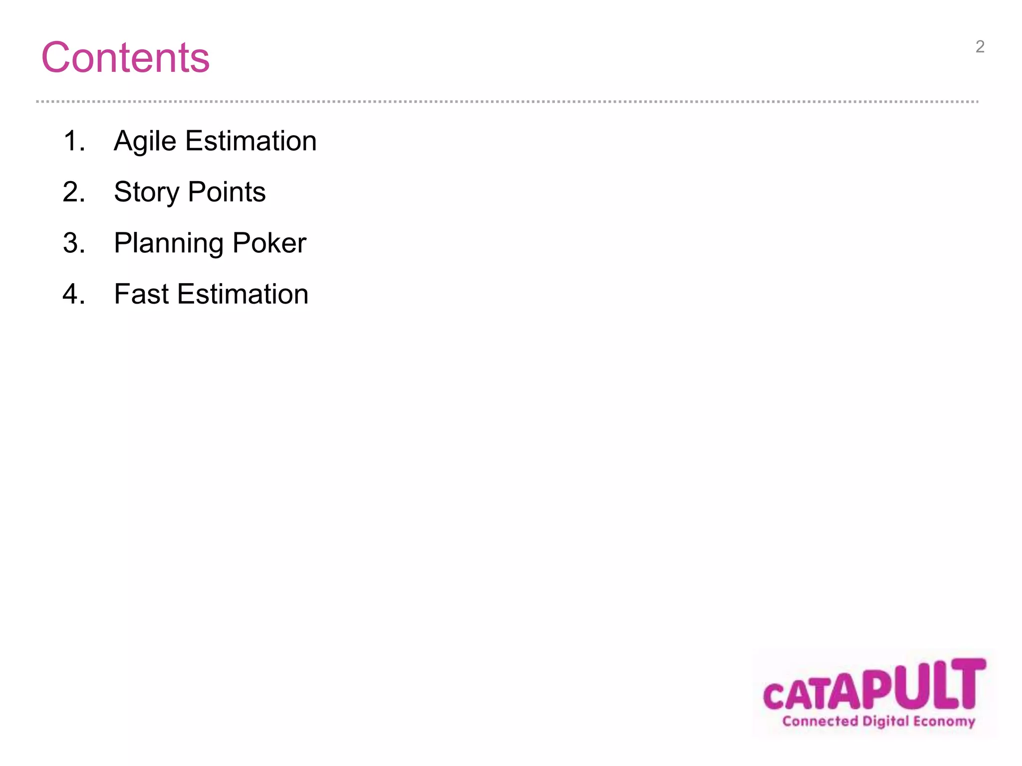 Contents 
1. Agile Estimation 
2. Story Points 
3. Planning Poker 
4. Fast Estimation 
2 
 