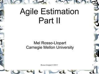 Agile Estimation
Part II
Mel Rosso-Llopart
Carnegie Mellon University

Rosso-Llopart ©2013

1

 