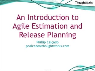 An Introduction to
Agile Estimation and
  Release Planning
          Phillip Calçado
   pcalcado@thoughtworks.com




             © ThoughtWorks 2008
 