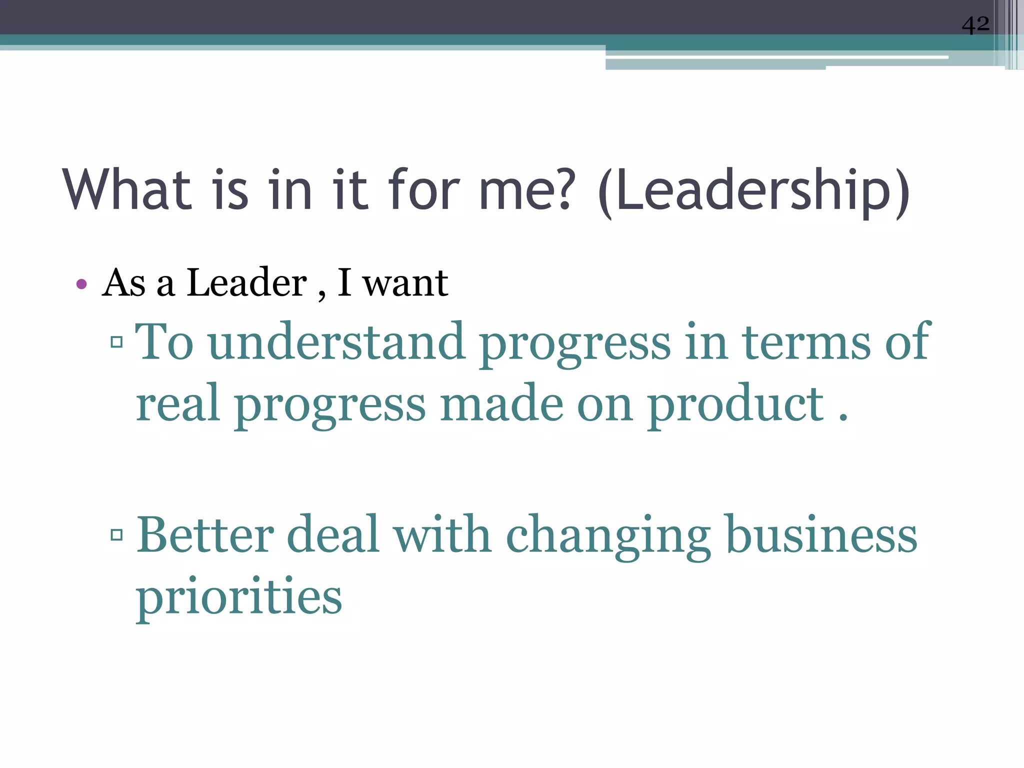 42




What is in it for me? (Leadership)
• As a Leader , I want
 ▫ To understand progress in terms of
   real progress made on product .

 ▫ Better deal with changing business
   priorities
 
