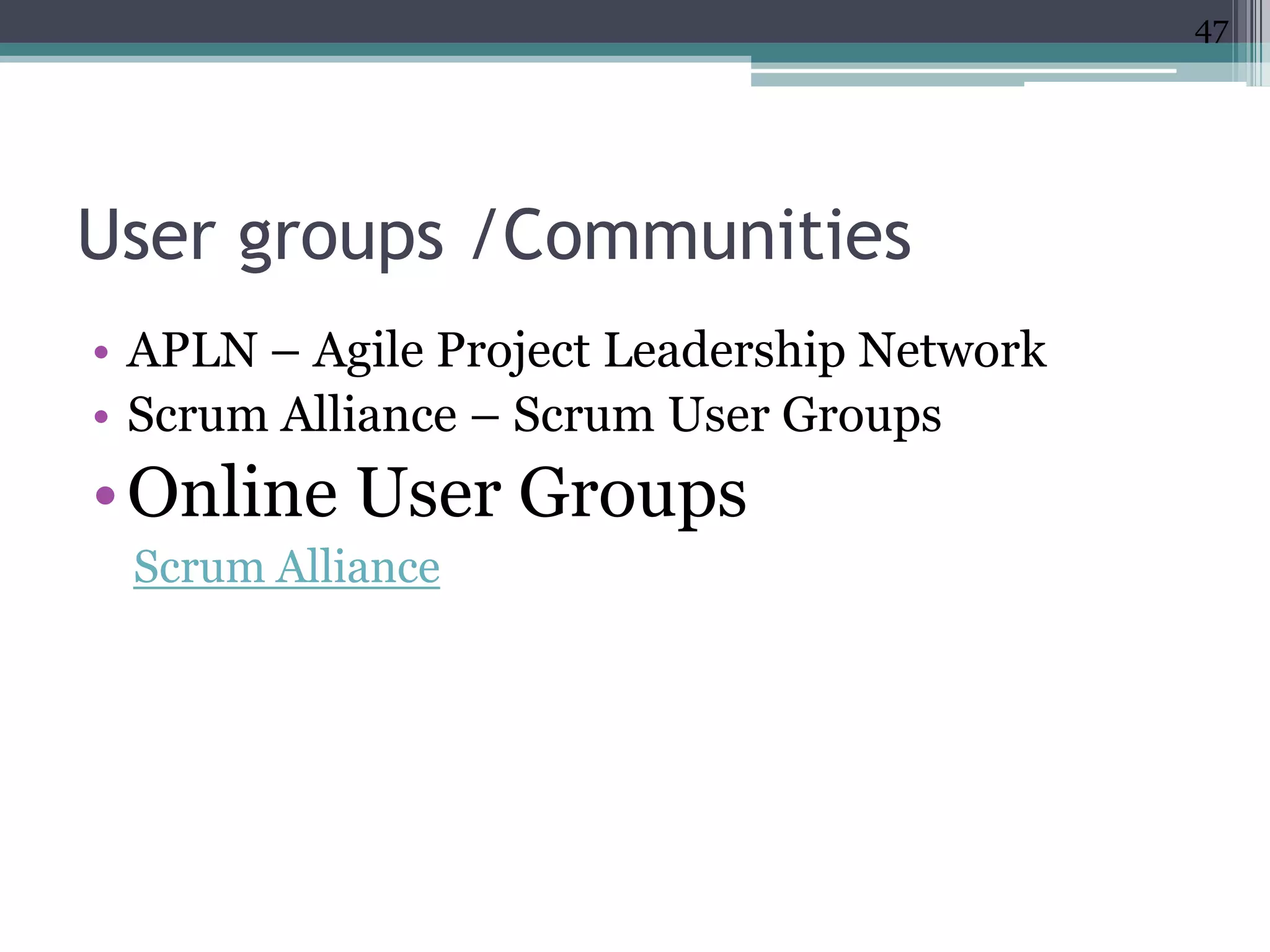 47




User groups /Communities
• APLN – Agile Project Leadership Network
• Scrum Alliance – Scrum User Groups
• Online User Groups
 Scrum Alliance
 