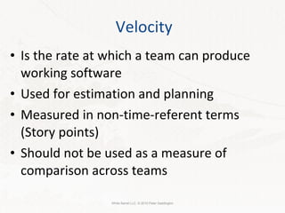 Velocity Is the rate at which a team can produce working software Used for estimation and planning Measured in non-time-referent terms (Story points) Should not be used as a measure of comparison across teams White Barrel LLC. © 2010 Peter Saddington 