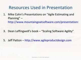Resources Used in Presentation Mike Cohn’s Presentations on “Agile Estimating and Planning” –  http://www.mountaingoatsoftware.com/presentations-estimating Dean Leffingwell’s book – “Scaling Software Agility” Jeff Patton –  http://www.agileproductdesign.com White Barrel LLC © 2010 Peter Saddington 