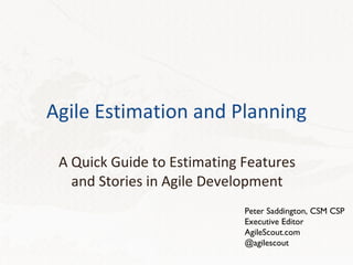 Agile Estimation and Planning A Quick Guide to Estimating Features and Stories in Agile Development Peter Saddington, CSM CSP Executive Editor AgileScout.com @agilescout 