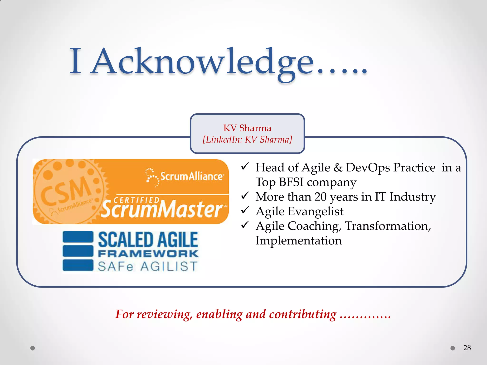 28
 Head of Agile & DevOps Practice in a
Top BFSI company
 More than 20 years in IT Industry
 Agile Evangelist
 Agile Coaching, Transformation,
Implementation
KV Sharma
[LinkedIn: KV Sharma]
I Acknowledge…..
For reviewing, enabling and contributing ………….
 