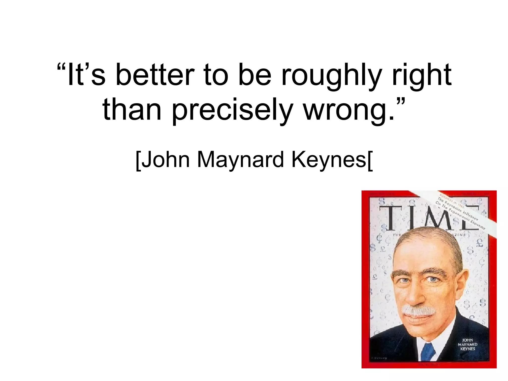 “ It’s better to be roughly right than precisely wrong.” [John Maynard Keynes [ 