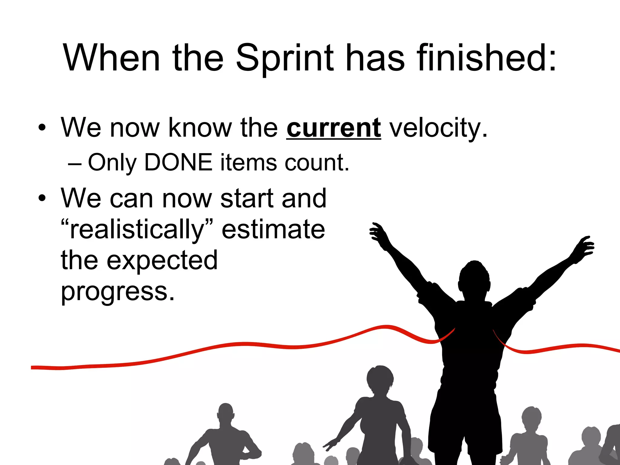 When the Sprint has finished: We now know the  current  velocity. Only DONE items count. We can now start and  “realistically” estimate  the expected  progress. 