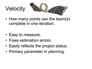 Velocity How many points can the team(s) complete in one iteration. Easy to measure. Fixes estimation errors. Easily reflects the project status. Primary parameter in planning. 