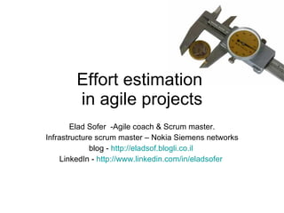 Effort estimation  in agile projects Elad Sofer  - Agile coach & Scrum master. Infrastructure scrum master  –  Nokia Siemens networks blog -  http://eladsof.blogli.co.il   LinkedIn -  http://www.linkedin.com/in/eladsofer   
