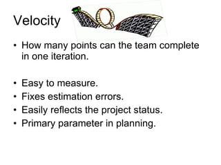Velocity How many points can the team complete in one iteration. Easy to measure. Fixes estimation errors. Easily reflects the project status. Primary parameter in planning. 