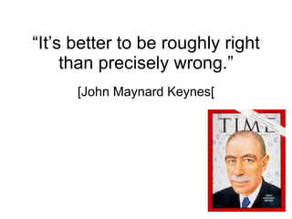 “ It’s better to be roughly right than precisely wrong.” [John Maynard Keynes [ 