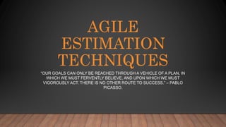 AGILE
ESTIMATION
TECHNIQUES
“OUR GOALS CAN ONLY BE REACHED THROUGH A VEHICLE OF A PLAN, IN
WHICH WE MUST FERVENTLY BELIEVE, AND UPON WHICH WE MUST
VIGOROUSLY ACT. THERE IS NO OTHER ROUTE TO SUCCESS.” – PABLO
PICASSO.
 