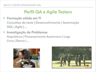 AGILE E TESTES @PAGSEGURO-UOL
Perﬁl QA e Agile Testers
‣ Formação sólida em TI 
Conceitos de teste | Desenvolvimento | Automação 
SQL | Agile | ...
‣ Investigação de Problemas 
Arquitetura | Processamento Assíncrono | Logs  
Linux | Banco | ...
 