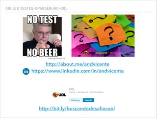 http://about.me/andvicente  
https://www.linkedin.com/in/andvicente
AGILE E TESTES @PAGSEGURO-UOL
http://bit.ly/buscandodesaﬁosuol
 