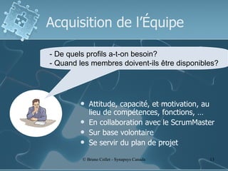 Acquisition de l’Équipe Attitude, capacité, et motivation, au lieu de compétences, fonctions, … En collaboration avec le ScrumMaster Sur base volontaire Se servir du plan de projet - De quels profils a-t-on besoin? - Quand les membres doivent-ils être disponibles? 
