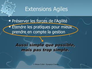 Extensions Agiles Préserver les forces de l’Agilité Étendre les pratiques pour mieux prendre en compte la gestion Aussi simple que possible, mais pas trop simple. 