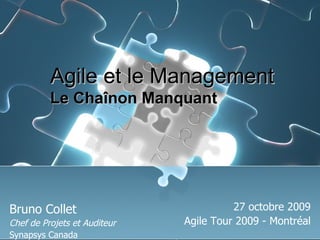 Bruno Collet Chef de Projets et Auditeur Synapsys Canada 27 octobre 2009 Agile Tour 2009 - Montréal Agile et le Management Le Chaînon Manquant 