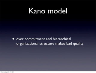 Kano model
? over commitment and hierarchical
organizational structure makes bad quality
Wednesday, July 24, 2013
 