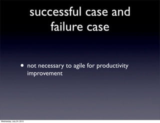 successful case and
failure case
? not necessary to agile for productivity
improvement
Wednesday, July 24, 2013
 