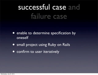 successful case and
failure case
? enable to determine speci?cation by
oneself
? small project using Ruby on Rails
? con?rm to user iteratively
Wednesday, July 24, 2013
 