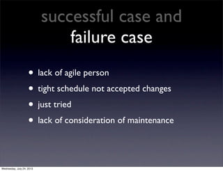 successful case and
failure case
? lack of agile person
? tight schedule not accepted changes
? just tried
? lack of consideration of maintenance
Wednesday, July 24, 2013
 