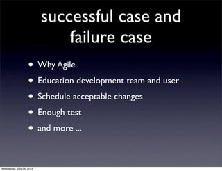 successful case and
failure case
? Why Agile
? Education development team and user
? Schedule acceptable changes
? Enough test
? and more ...
Wednesday, July 24, 2013
 