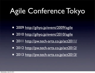 Agile Conference Tokyo
? 2009 http://gihyo.jp/event/2009/agile
? 2010 http://gihyo.jp/event/2010/agile
? 2011 http://pw.tech-arts.co.jp/act2011/
? 2012 http://pw.tech-arts.co.jp/act2012/
? 2013 http://pw.tech-arts.co.jp/act2013/
Wednesday, July 24, 2013
 