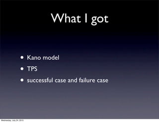 What I got
? Kano model
? TPS
? successful case and failure case
Wednesday, July 24, 2013
 