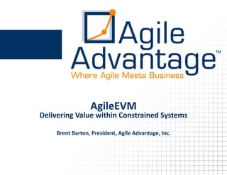 AgileEVM  
Delivering  Value  within  Constrained  Systems  

     Brent  Barton,  President,  Agile  Advantage,  Inc.    
 