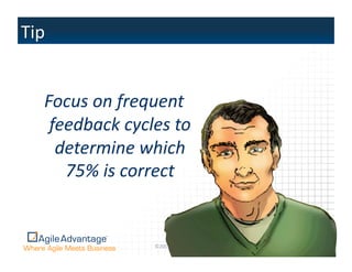 Focus  on  frequent  
 feedback  cycles  to  
  determine  which  
   75%  is  correct  


                ©2011	
  Agile	
  Advantage,	
  Inc.	
  	
  All	
  rights	
  reserved.	
     4	
  
 