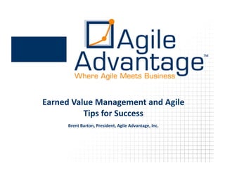 Earned  Value  Management  and  Agile  
           Tips  for  Success  
      Brent  Barton,  President,  Agile  Advantage,  Inc.    
 