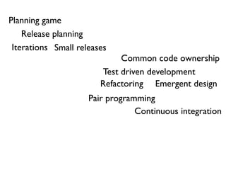 Planning game
    Release planning
 Iterations Small releases
                             Common code ownership
                        Test driven development
                        Refactoring Emergent design
                     Pair programming
                                 Continuous integration
 