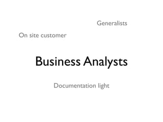 Generalists
On site customer



     Business Analysts
           Documentation light
 