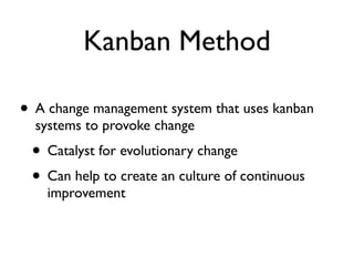 Kanban Method

• A change management system that uses kanban
  systems to provoke change
 • Catalyst for evolutionary change
 • Can help to create an culture of continuous
    improvement
 