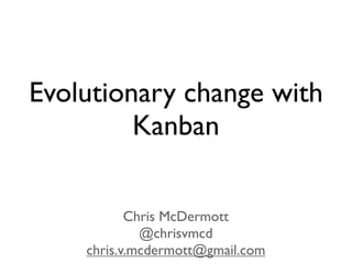 Evolutionary change with
         Kanban

           Chris McDermott
             @chrisvmcd
    chris.v.mcdermott@gmail.com
 