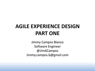 AGILE EXPERIENCE DESIGN
        PART ONE
      Jimmy Campos Blanco
        Software Engineer
         @JimACampos
   Jimmy.campos.b@gmail.com
 