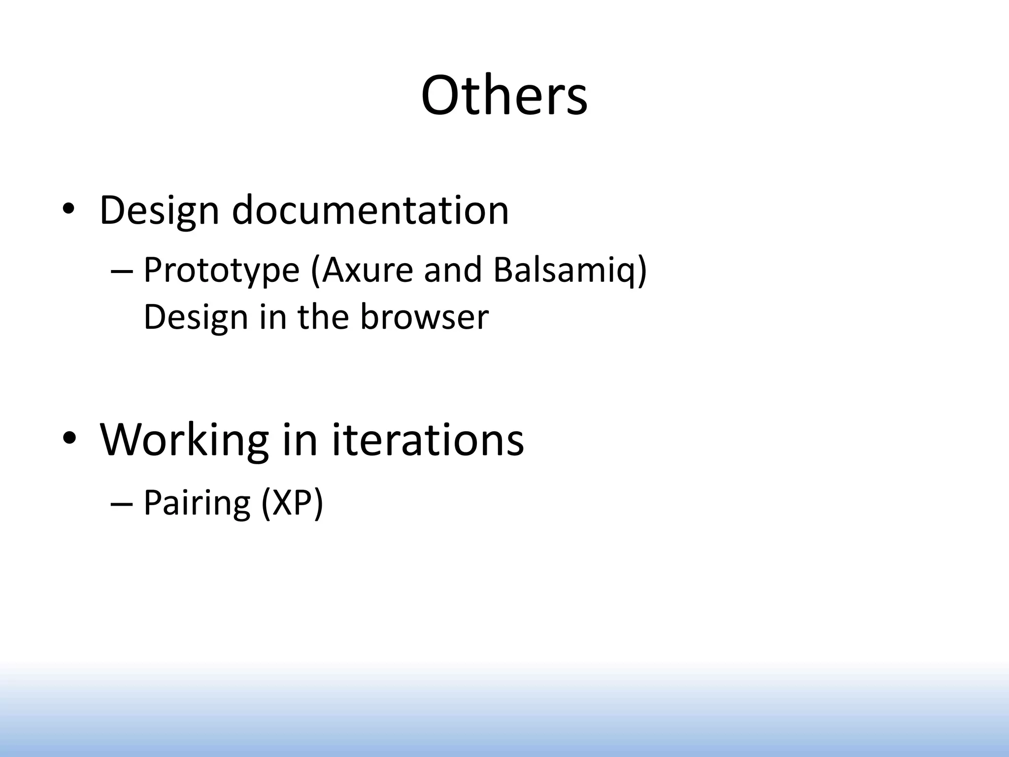 Others
• Design documentation
  – Prototype (Axure and Balsamiq)
    Design in the browser


• Working in iterations
  – Pairing (XP)
 