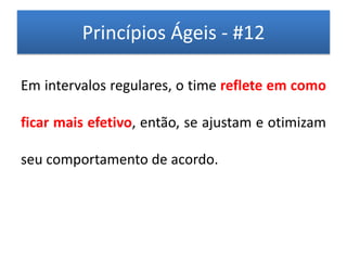 Princípios Ágeis - #12

Em intervalos regulares, o time reflete em como

ficar mais efetivo, então, se ajustam e otimizam

seu comportamento de acordo.
 