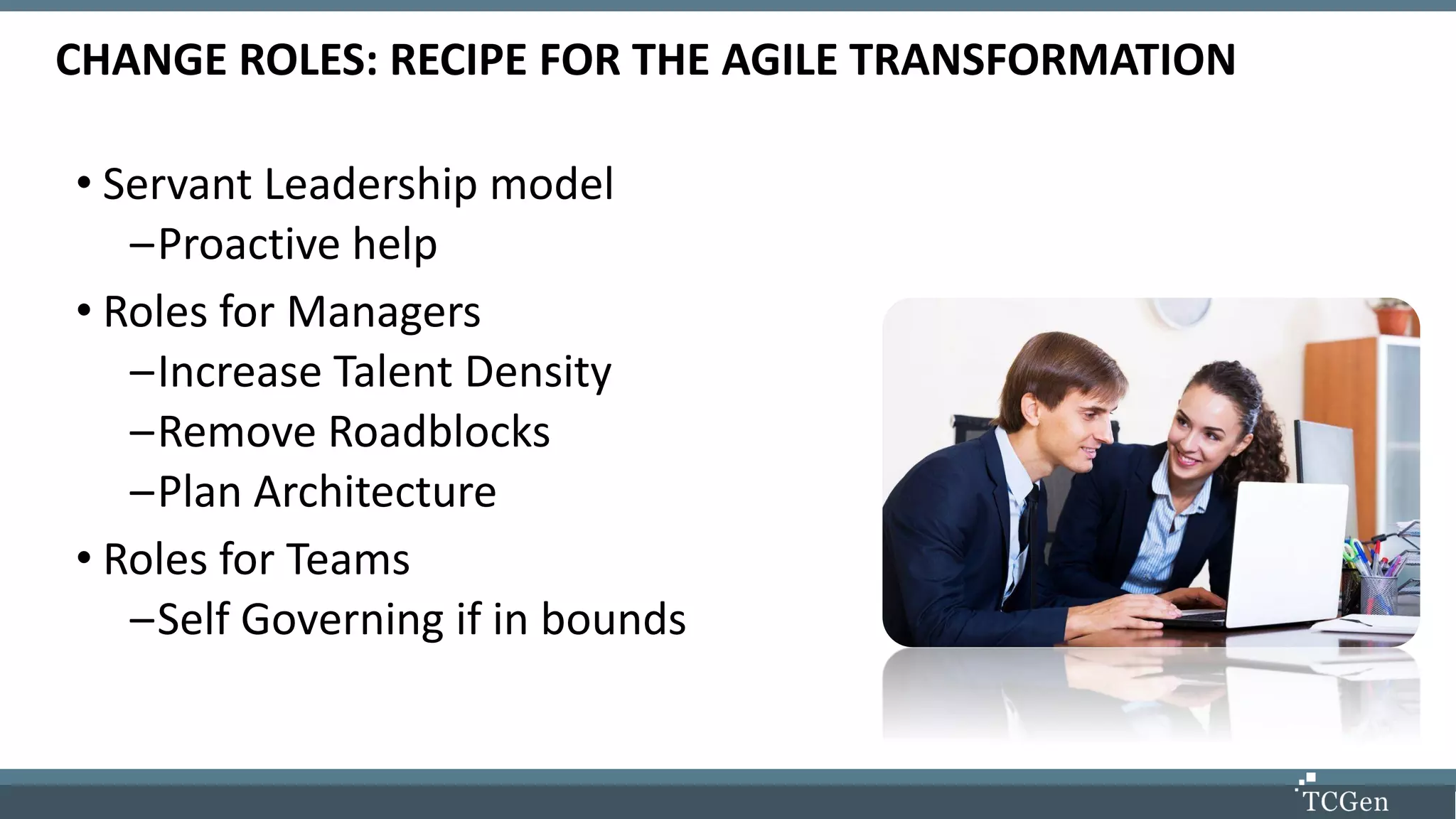 CHANGE ROLES: RECIPE FOR THE AGILE TRANSFORMATION
• Servant Leadership model
–Proactive help
• Roles for Managers
–Increase Talent Density
–Remove Roadblocks
–Plan Architecture
• Roles for Teams
–Self Governing if in bounds
 