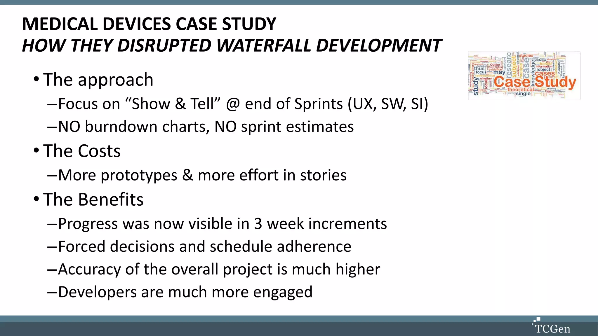 Instructor Biographies
• The approach
–Focus on “Show & Tell” @ end of Sprints (UX, SW, SI)
–NO burndown charts, NO sprint estimates
• The Costs
–More prototypes & more effort in stories
• The Benefits
–Progress was now visible in 3 week increments
–Forced decisions and schedule adherence
–Accuracy of the overall project is much higher
–Developers are much more engaged
MEDICAL DEVICES CASE STUDY
HOW THEY DISRUPTED WATERFALL DEVELOPMENT
 